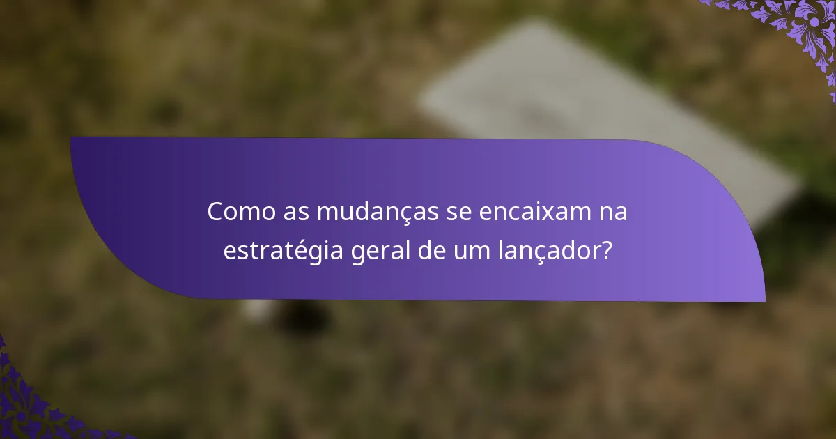 Como as mudanças se encaixam na estratégia geral de um lançador?