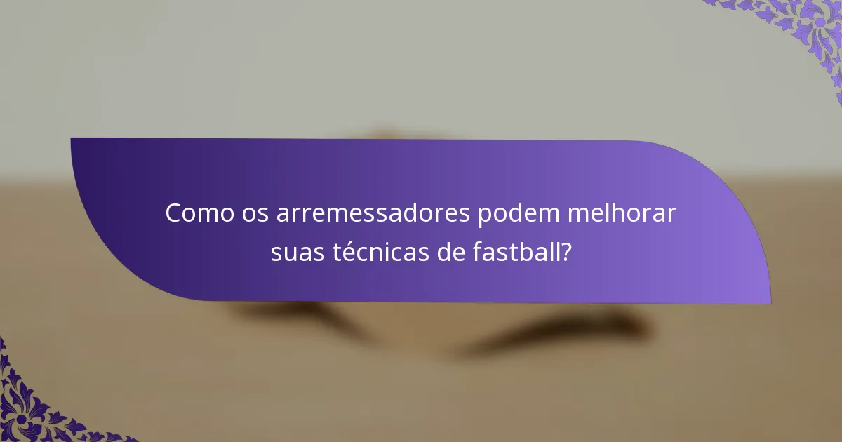 Como os arremessadores podem melhorar suas técnicas de fastball?
