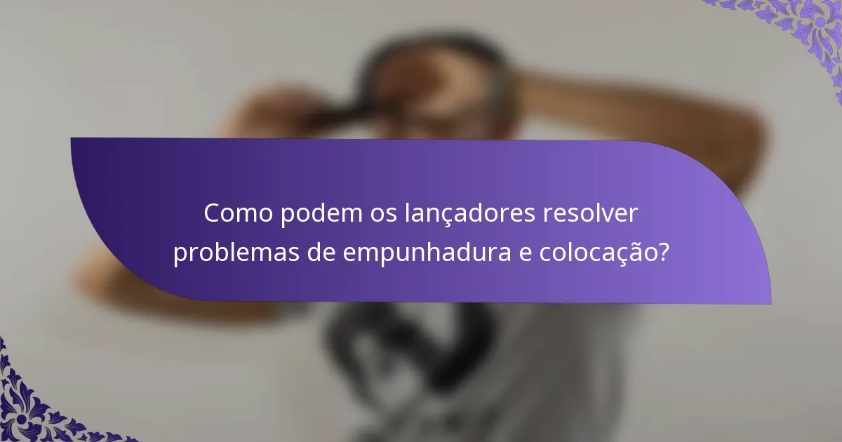 Como podem os lançadores resolver problemas de empunhadura e colocação?
