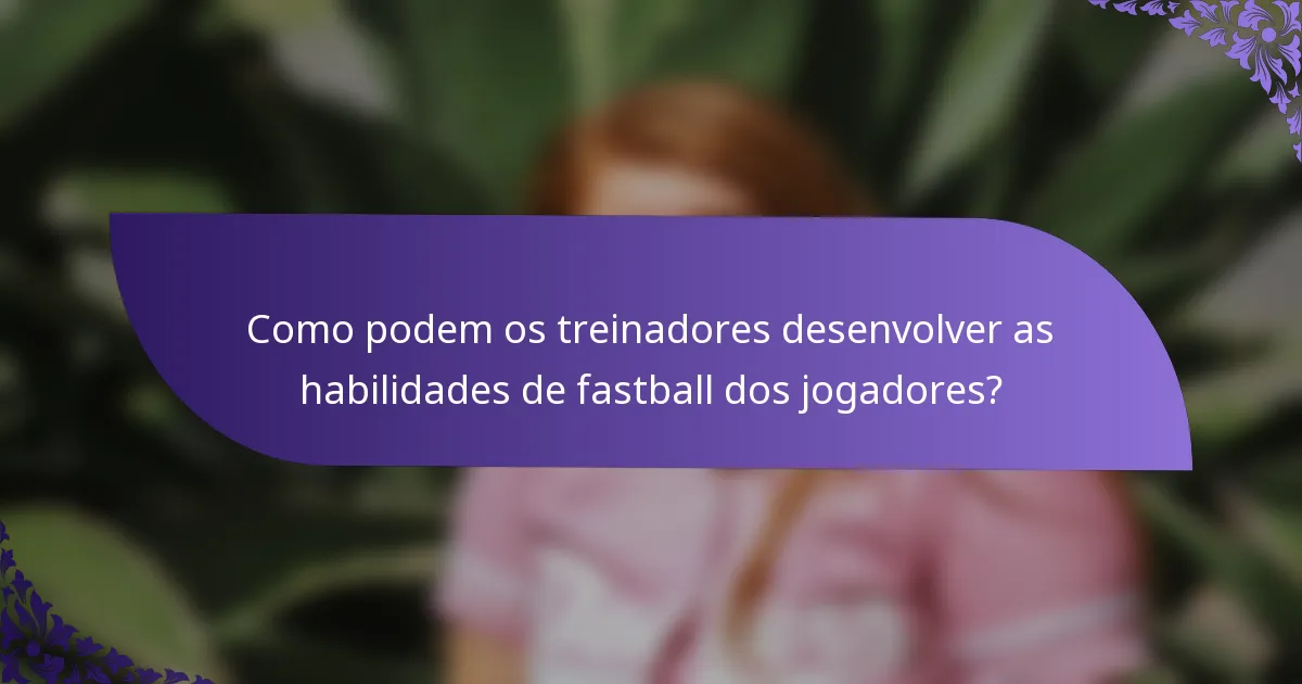 Como podem os treinadores desenvolver as habilidades de fastball dos jogadores?