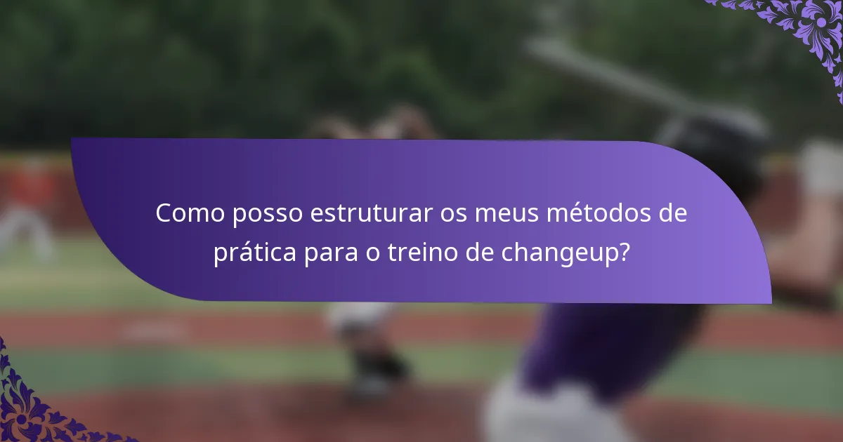 Como posso estruturar os meus métodos de prática para o treino de changeup?