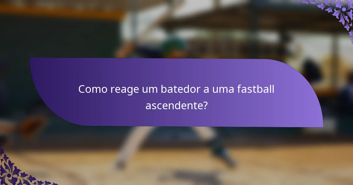 Como reage um batedor a uma fastball ascendente?