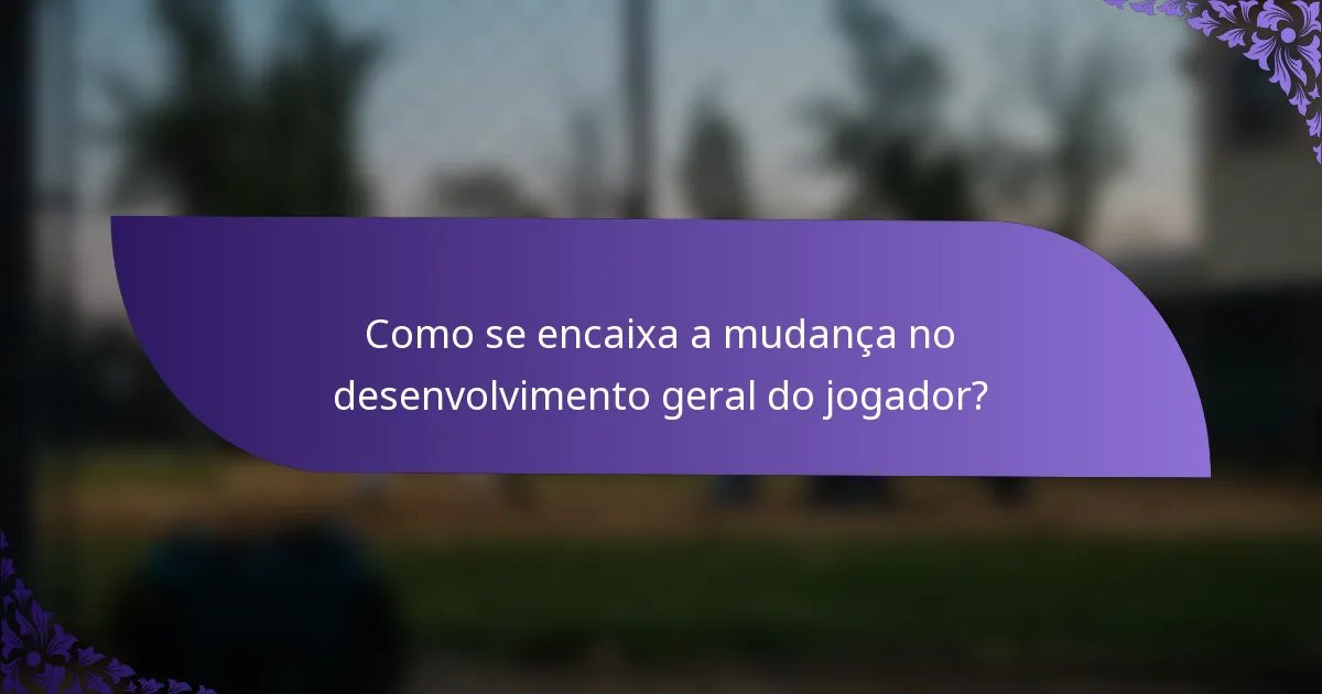 Como se encaixa a mudança no desenvolvimento geral do jogador?