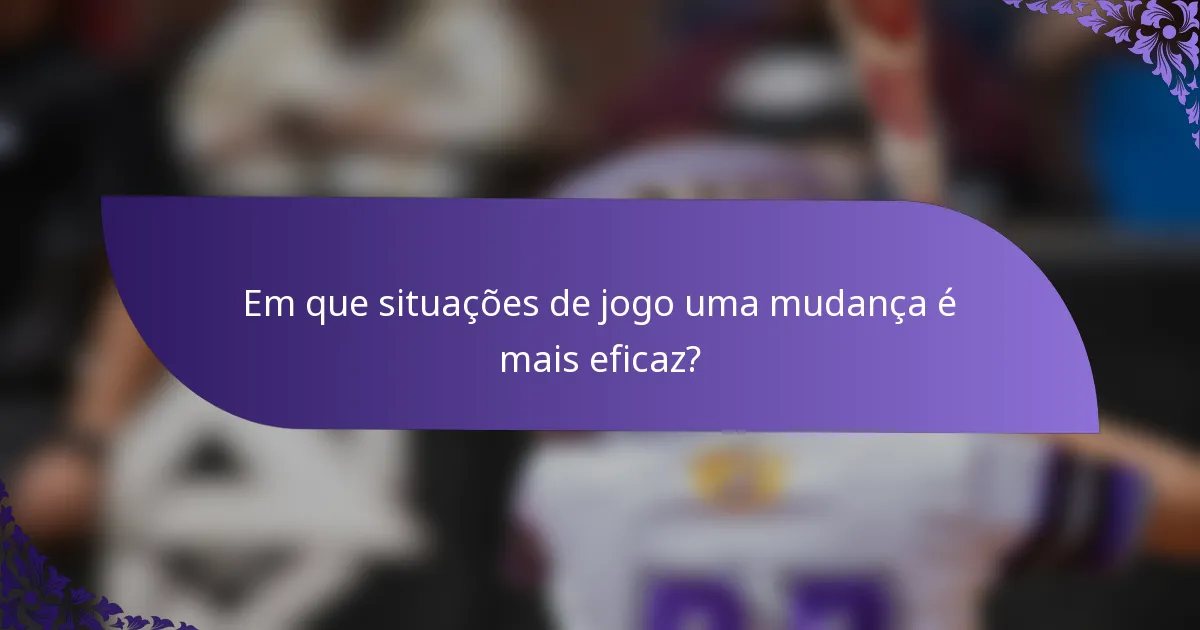 Em que situações de jogo uma mudança é mais eficaz?