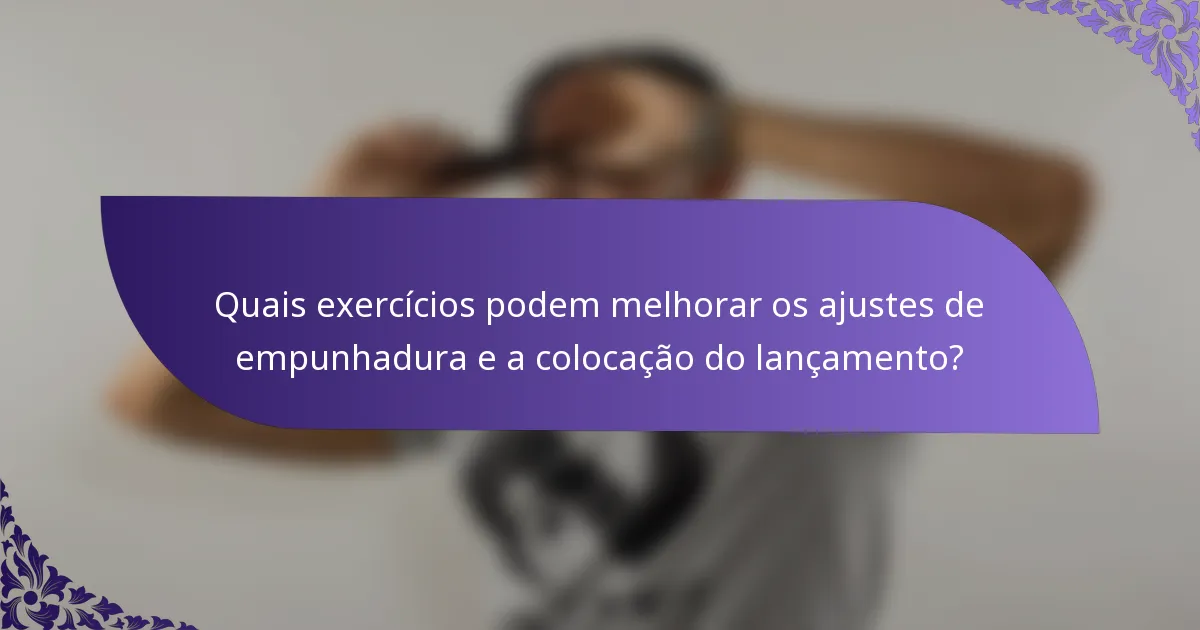Quais exercícios podem melhorar os ajustes de empunhadura e a colocação do lançamento?