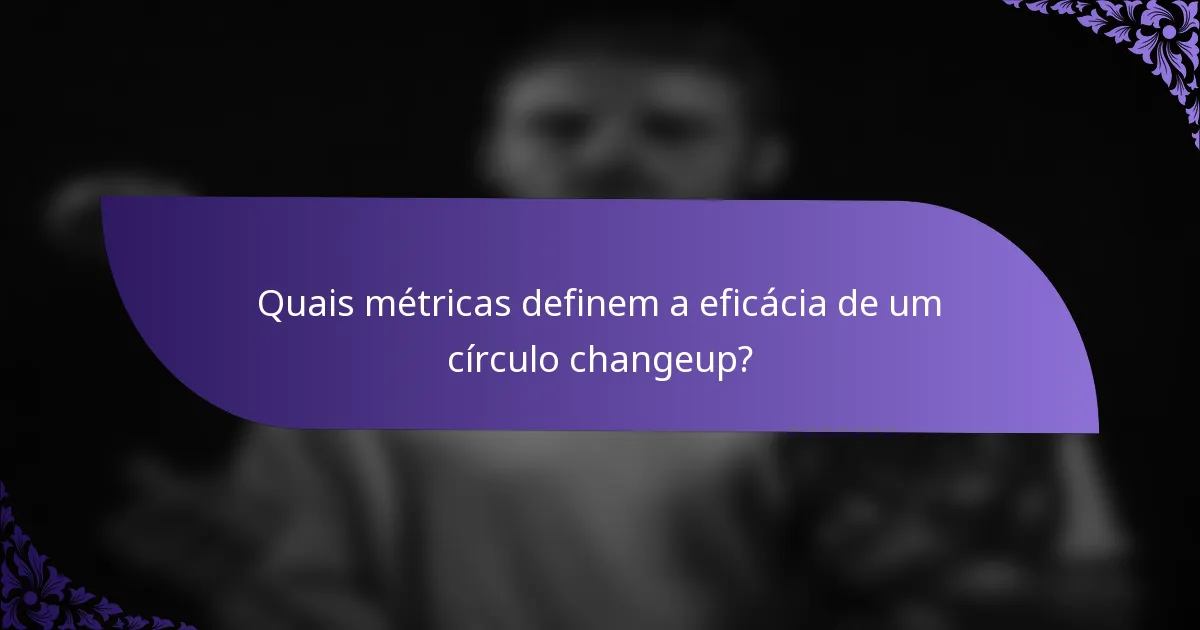 Quais métricas definem a eficácia de um círculo changeup?