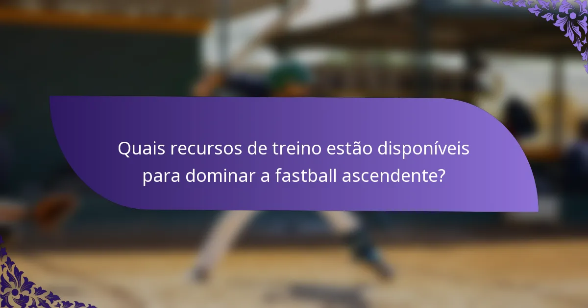 Quais recursos de treino estão disponíveis para dominar a fastball ascendente?