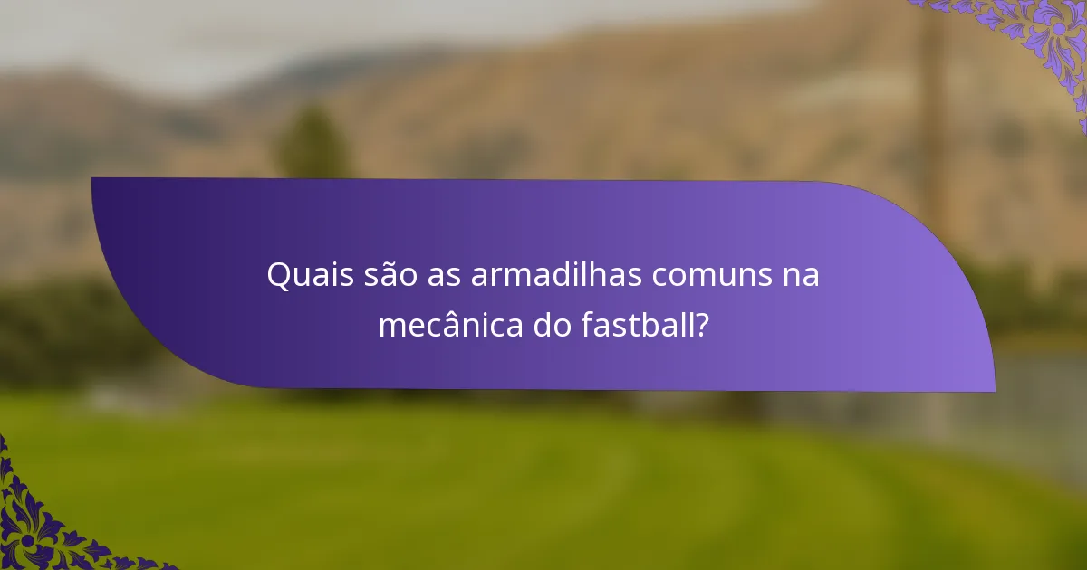 Quais são as armadilhas comuns na mecânica do fastball?