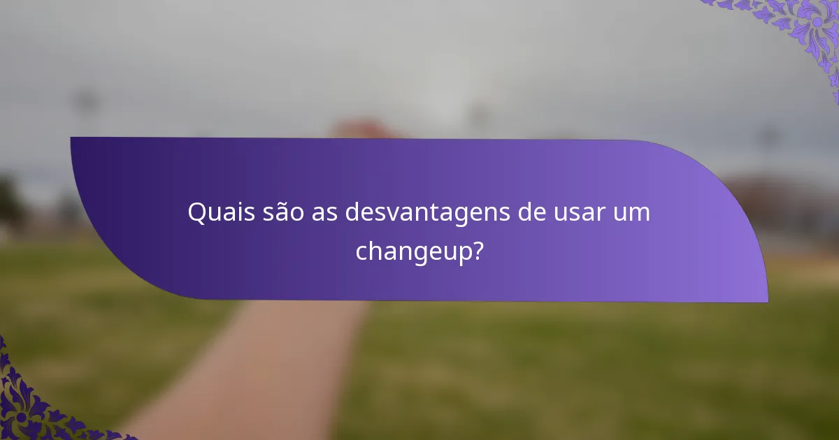 Quais são as desvantagens de usar um changeup?