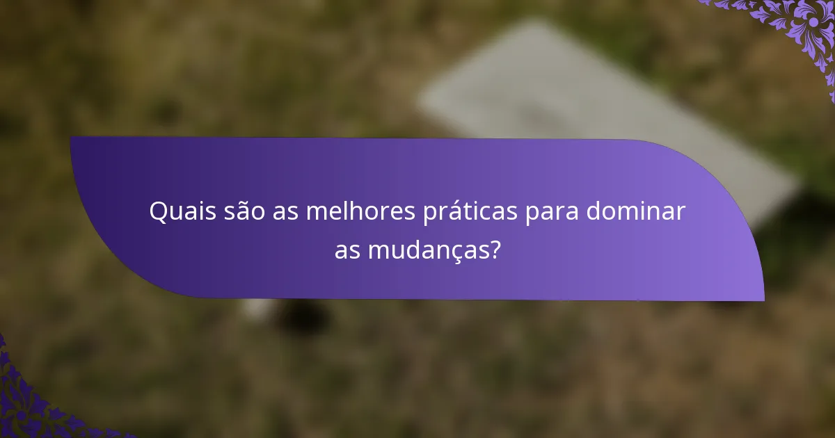 Quais são as melhores práticas para dominar as mudanças?
