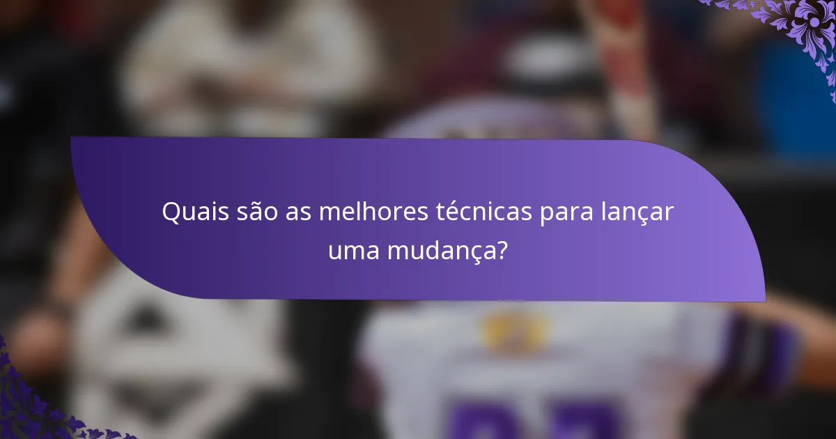 Quais são as melhores técnicas para lançar uma mudança?