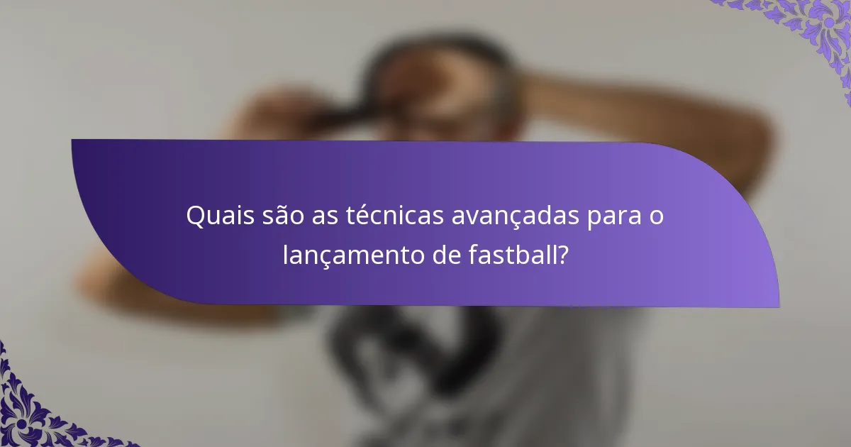 Quais são as técnicas avançadas para o lançamento de fastball?