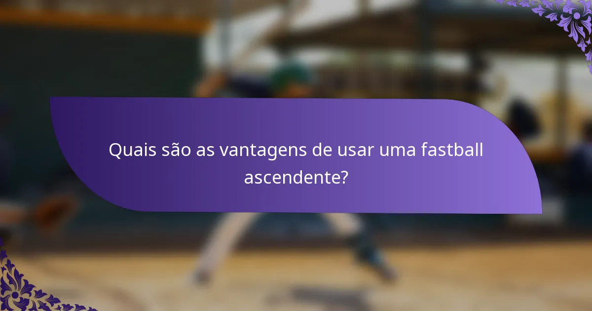 Quais são as vantagens de usar uma fastball ascendente?