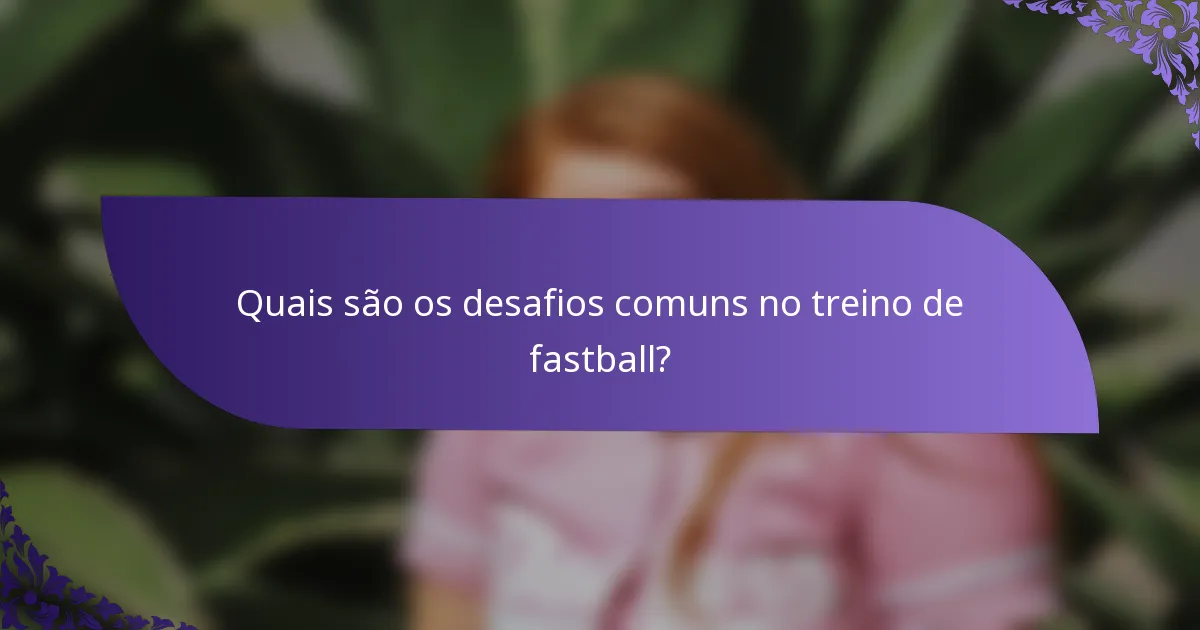 Quais são os desafios comuns no treino de fastball?