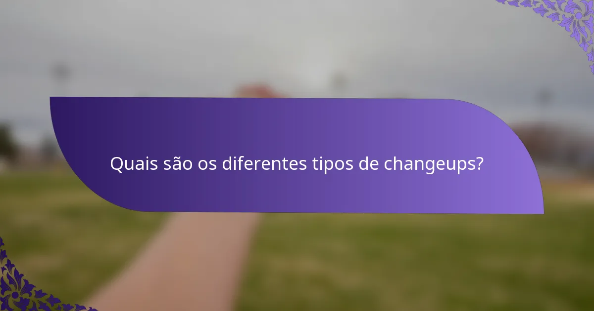 Quais são os diferentes tipos de changeups?
