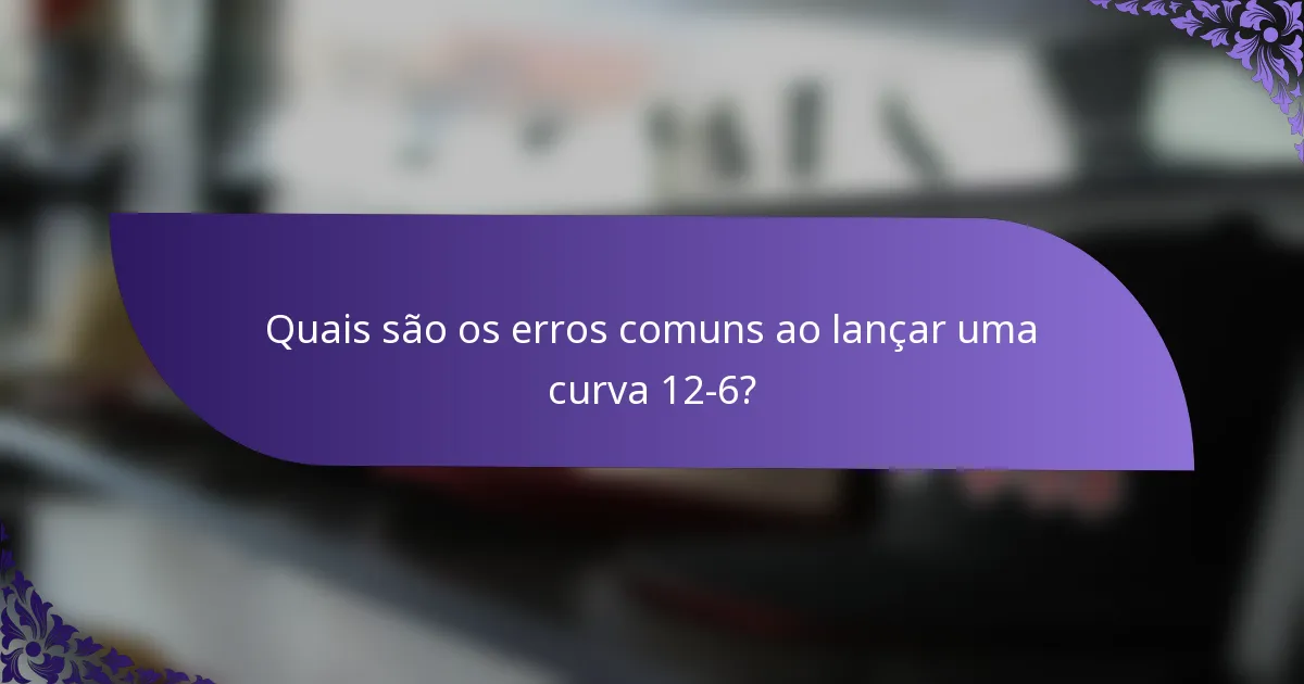 Quais são os erros comuns ao lançar uma curva 12-6?