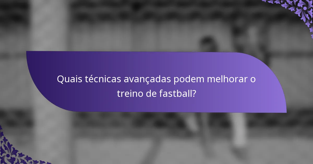 Quais técnicas avançadas podem melhorar o treino de fastball?
