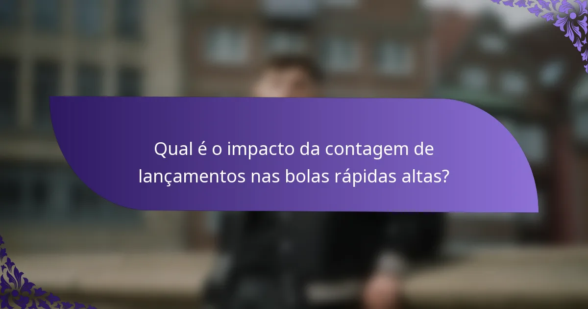 Qual é o impacto da contagem de lançamentos nas bolas rápidas altas?