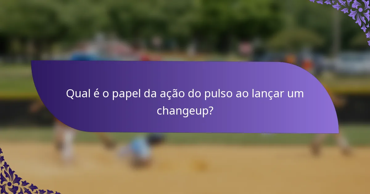 Qual é o papel da ação do pulso ao lançar um changeup?