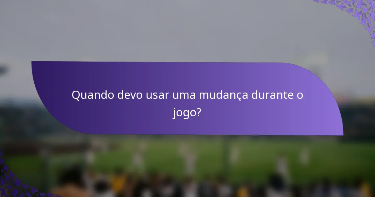 Quando devo usar uma mudança durante o jogo?