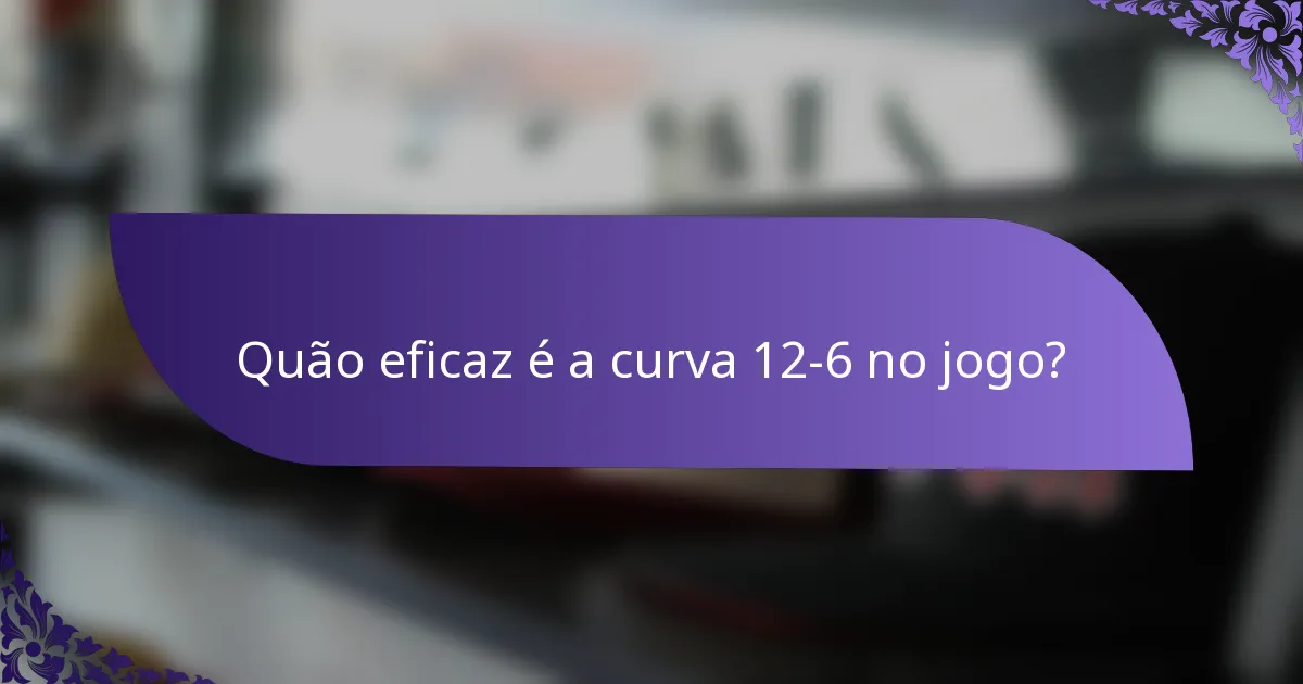 Quão eficaz é a curva 12-6 no jogo?