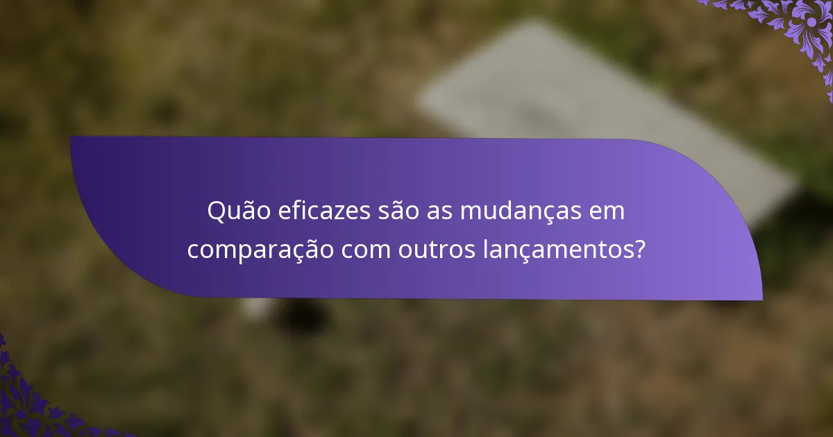 Quão eficazes são as mudanças em comparação com outros lançamentos?
